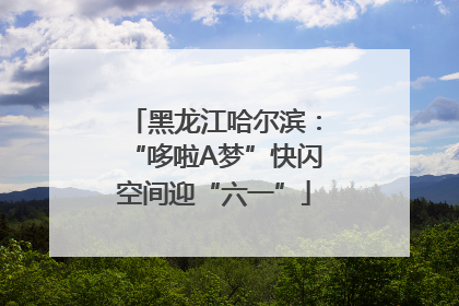 黑龙江哈尔滨：“哆啦A梦”快闪空间迎“六一”