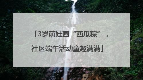 3岁萌娃画“西瓜粽”，社区端午活动童趣满满