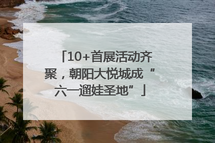 10+首展活动齐聚，朝阳大悦城成“六一遛娃圣地”