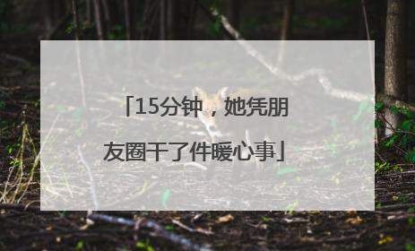 15分钟，她凭朋友圈干了件暖心事