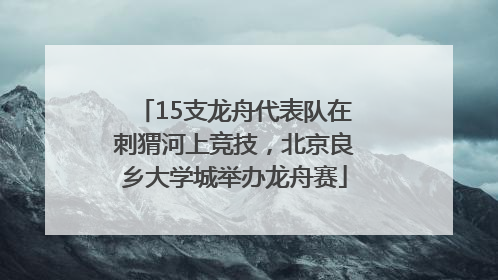 15支龙舟代表队在刺猬河上竞技，北京良乡大学城举办龙舟赛