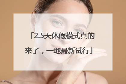 2.5天休假模式真的来了，一地最新试行