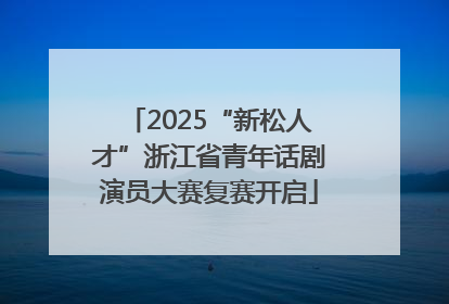 2025“新松人才”浙江省青年话剧演员大赛复赛开启