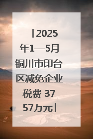 2025年1—5月铜川市印台区减免企业税费 3757万元