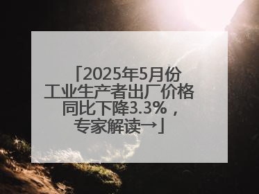 2025年5月份工业生产者出厂价格同比下降3.3%，专家解读→