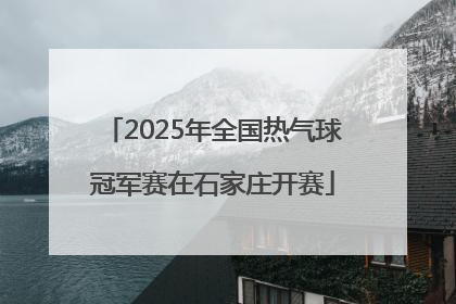 2025年全国热气球冠军赛在石家庄开赛