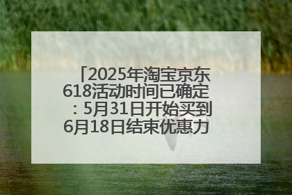 2025年淘宝京东618活动时间已确定：5月31日开始买到6月18日结束优惠力度最大最便宜！