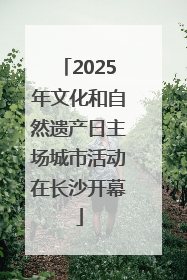2025年文化和自然遗产日主场城市活动在长沙开幕