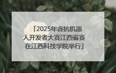 2025年睿抗机器人开发者大赛江西省赛在江西科技学院举行