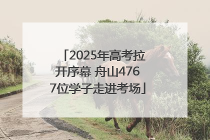 2025年高考拉开序幕 舟山4767位学子走进考场
