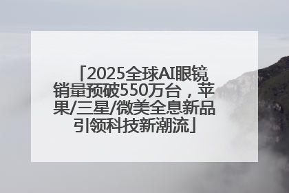 2025全球AI眼镜销量预破550万台，苹果/三星/微美全息新品引领科技新潮流