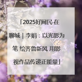 2025好网民·在聊城｜李娟：以光影为笔 绘齐鲁新风 用影视作品传递正能量