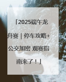 2025端午龙舟赛｜停车攻略+公交加密 观赛指南来了！