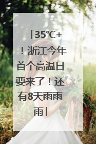 35℃+！浙江今年首个高温日要来了！还有8天雨雨雨