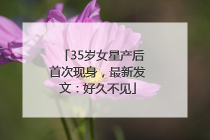 35岁女星产后首次现身，最新发文：好久不见
