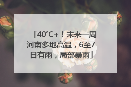 40℃+！未来一周河南多地高温，6至7日有雨，局部暴雨