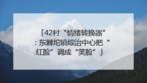 42村“情绪转换器”：东棘坨镇综治中心把“红脸”调成“笑脸”