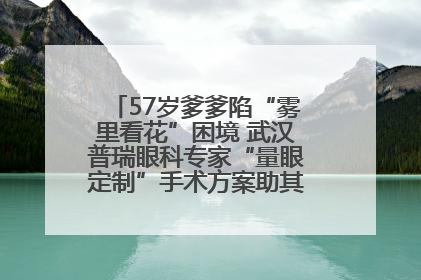 57岁爹爹陷“雾里看花”困境 武汉普瑞眼科专家“量眼定制”手术方案助其重见清晰视界