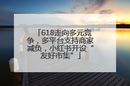 618走向多元竞争，多平台支持商家减负，小红书开设“友好市集”