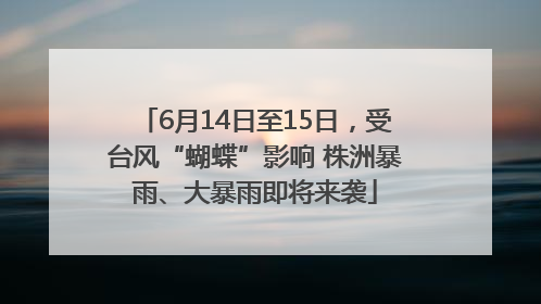 6月14日至15日，受台风“蝴蝶”影响 株洲暴雨、大暴雨即将来袭