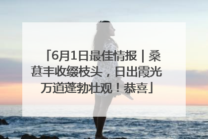 6月1日最佳情报｜桑葚丰收缀枝头，日出霞光万道蓬勃壮观！恭喜
