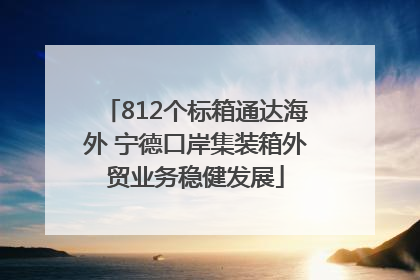 812个标箱通达海外 宁德口岸集装箱外贸业务稳健发展