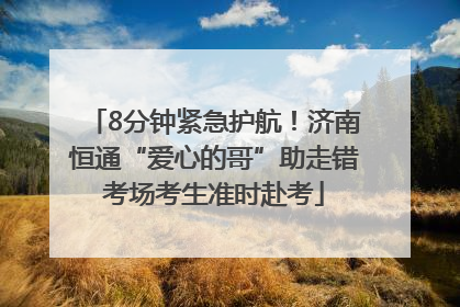 8分钟紧急护航！济南恒通“爱心的哥”助走错考场考生准时赴考