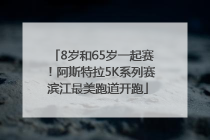 8岁和65岁一起赛！阿斯特拉5K系列赛滨江最美跑道开跑