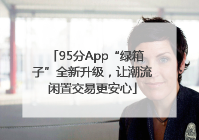 95分App“绿箱子”全新升级，让潮流闲置交易更安心