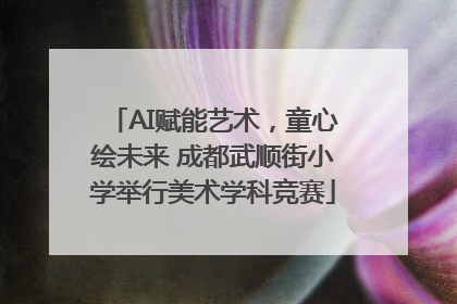 AI赋能艺术，童心绘未来 成都武顺街小学举行美术学科竞赛