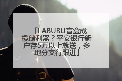 LABUBU盲盒成揽储利器？平安银行新户存5万以上就送，多地分支行跟进